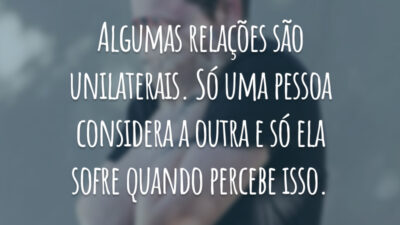Algumas relações são unilaterais. Só uma pessoa considera a outra e só ela sofre quando percebe isso.