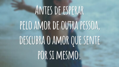 Antes de esperar pelo amor de outra pessoa, descubra o amor que sente por si mesmo.