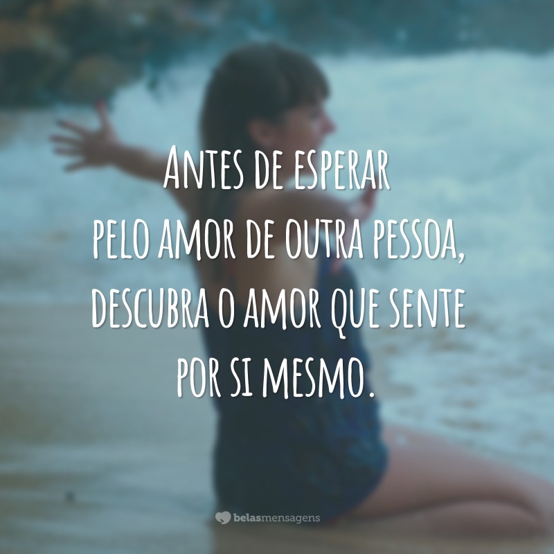 Antes de esperar pelo amor de outra pessoa, descubra o amor que sente por si mesmo.