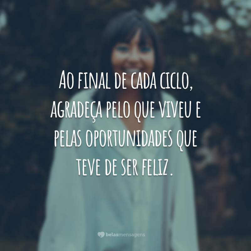 Ao final de cada ciclo, agradeça pelo que viveu e pelas oportunidades que teve de ser feliz.