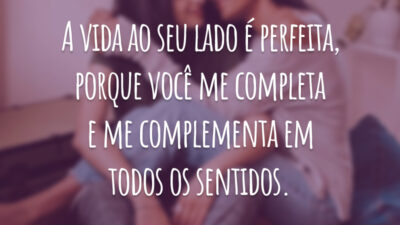 A vida ao seu lado é perfeita, porque você me completa e me complementa em todos os sentidos.