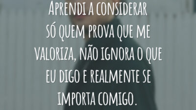 Aprendi a considerar só quem prova que me valoriza, não ignora o que eu digo e realmente se importa comigo.