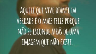 Aquele que vive diante da verdade é o mais feliz porque não se esconde atrás de uma imagem que não existe.