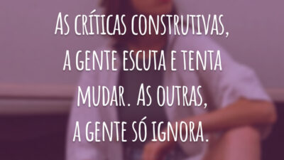 As críticas construtivas, a gente escuta e tenta mudar. As outras, a gente só ignora.