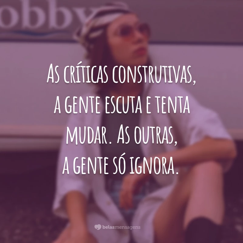 As críticas construtivas, a gente escuta e tenta mudar. As outras, a gente só ignora.