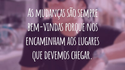 As mudanças são sempre bem-vindas porque nos encaminham aos lugares que devemos chegar.