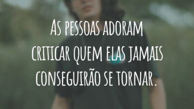 As pessoas adoram criticar quem elas jamais conseguirão se tornar.