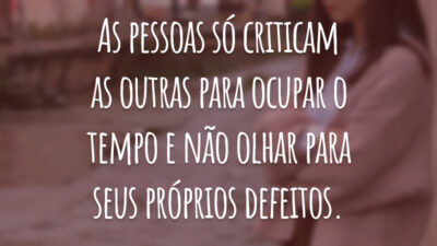 As pessoas só criticam as outras para ocupar o tempo e não olhar para seus próprios defeitos.
