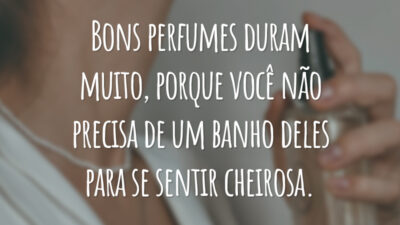 Bons perfumes duram muito, porque você não precisa de um banho deles para se sentir cheirosa.