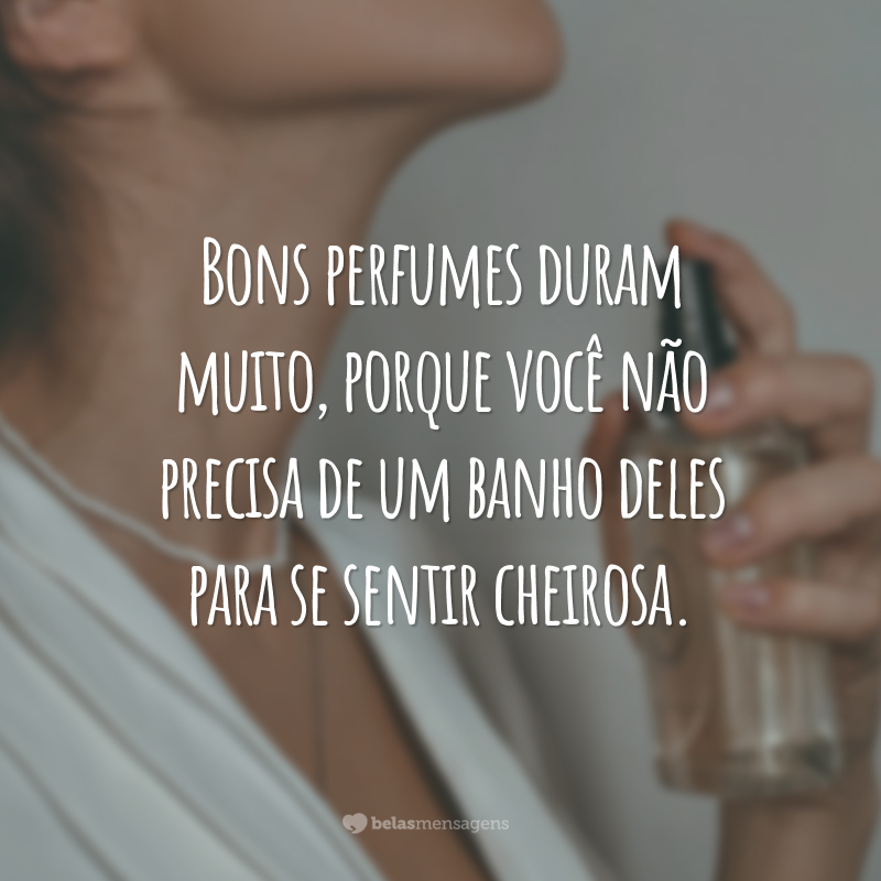 Bons perfumes duram muito, porque você não precisa de um banho deles para se sentir cheirosa.