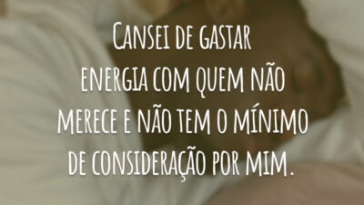 Cansei de gastar energia com quem não merece e não tem o mínimo de consideração por mim.