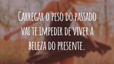 Carregar o peso do passado vai te impedir de viver a beleza do presente.