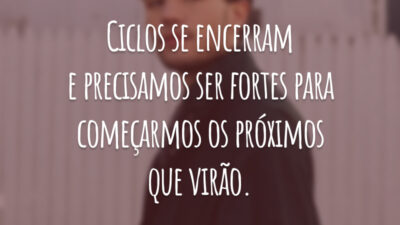 Ciclos se encerram e precisamos ser fortes para começarmos os próximos que virão.