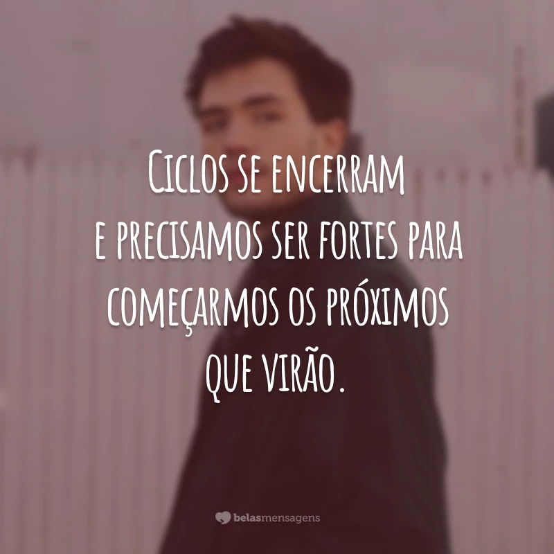 Ciclos se encerram e precisamos ser fortes para começarmos os próximos que virão.