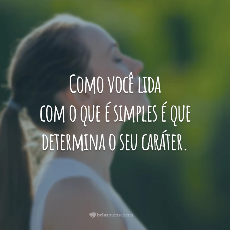 Como você lida com o que é simples é que determina o seu caráter.