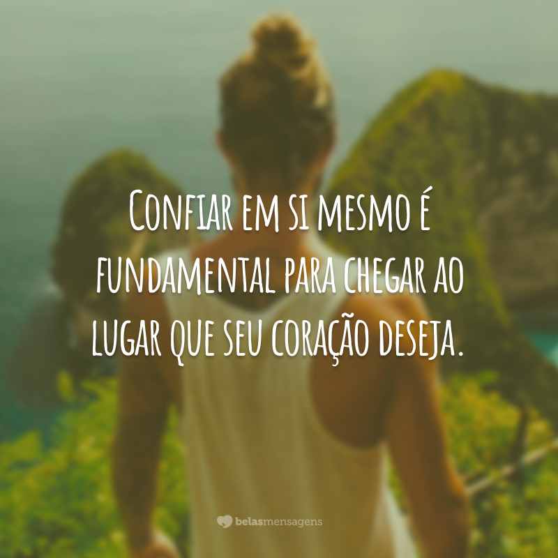 Confiar em si mesmo é fundamental para chegar ao lugar que seu coração deseja.