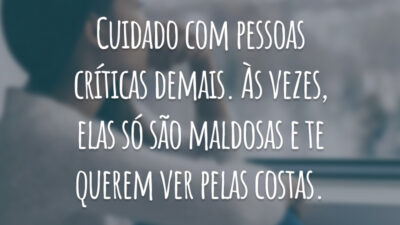 Cuidado com pessoas críticas demais. Às vezes, elas só são maldosas e te querem ver pelas costas.