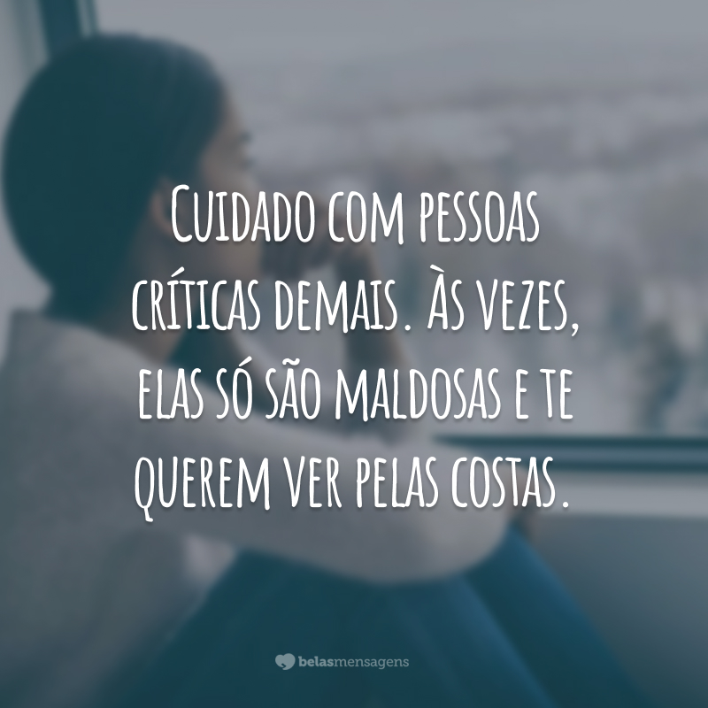 Cuidado com pessoas críticas demais. Às vezes, elas só são maldosas e te querem ver pelas costas.