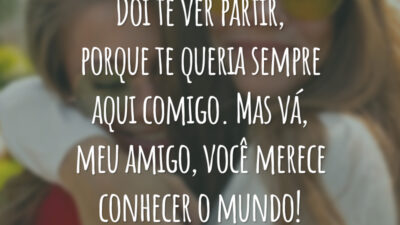 Dói te ver partir, porque te queria sempre aqui comigo. Mas vá, meu amigo, você merece conhecer o mundo!