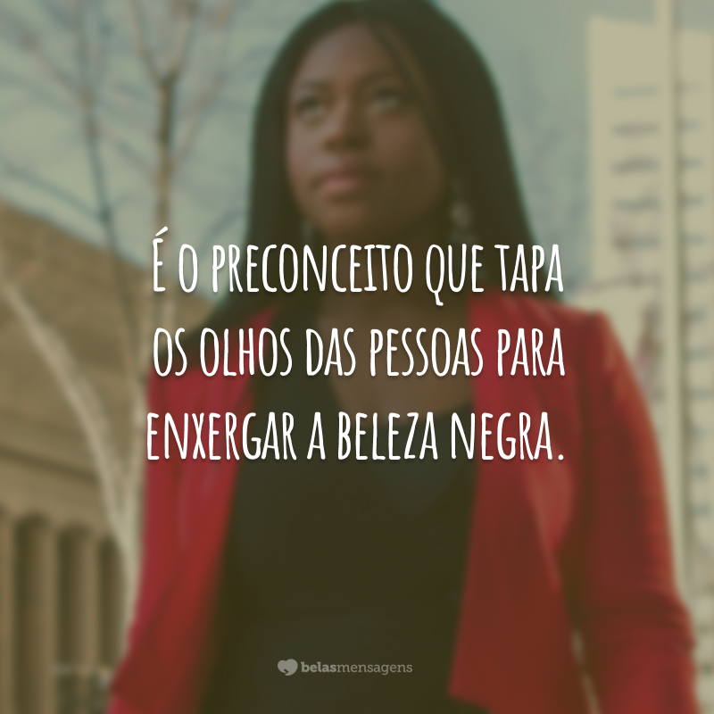 É o preconceito que tapa os olhos das pessoas para enxergar a beleza negra.