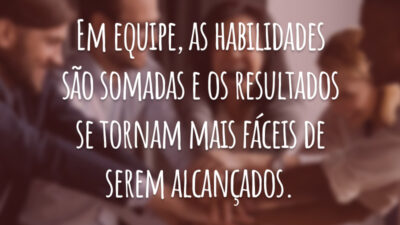 Em equipe, as habilidades são somadas e os resultados se tornam mais fáceis de serem alcançados.