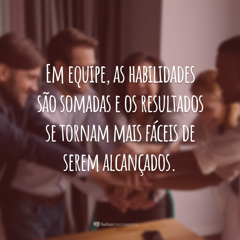 Em equipe, as habilidades são somadas e os resultados se tornam mais fáceis de serem alcançados.