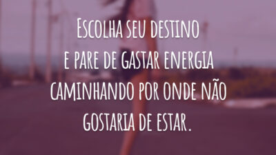 Escolha seu destino e pare de gastar energia caminhando por onde não gostaria de estar.