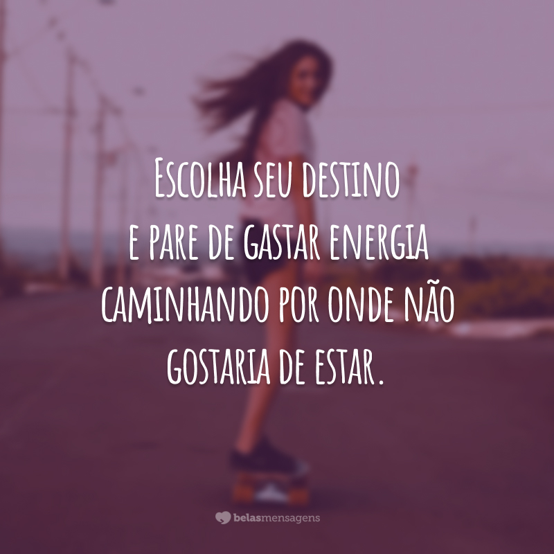 Escolha seu destino e pare de gastar energia caminhando por onde não gostaria de estar.