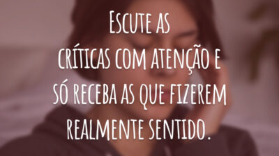 Escute as críticas com atenção e só receba as que fizerem realmente sentido.