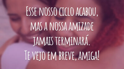 Esse nosso ciclo acabou, mas a nossa amizade jamais terminará. Te vejo em breve, amiga!