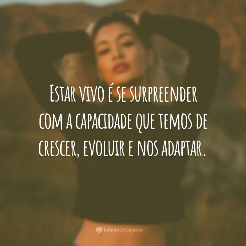 Estar vivo é se surpreender com a capacidade que temos de crescer, evoluir e nos adaptar.