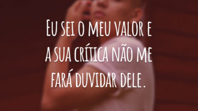 Eu sei o meu valor e a sua crítica não me fará duvidar dele.