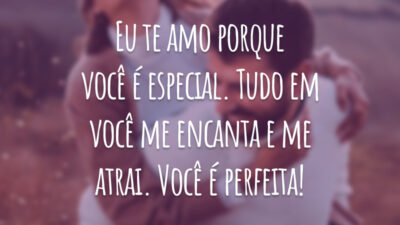 Eu te amo porque você é especial. Tudo em você me encanta e me atrai. Você é perfeita!