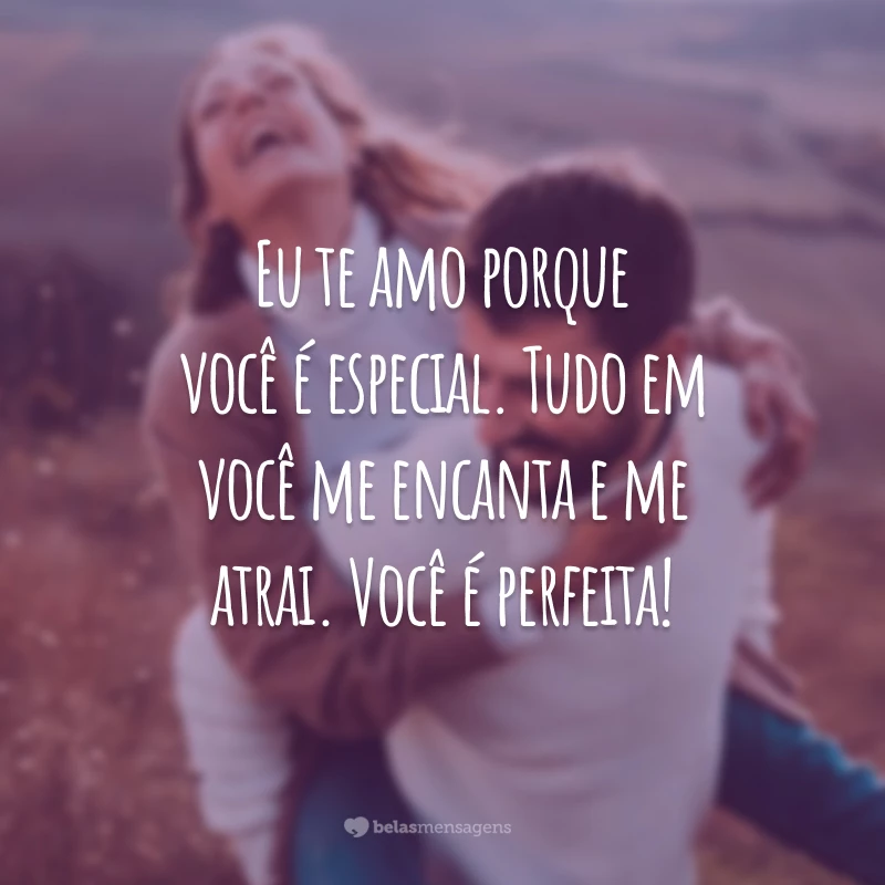 Eu te amo porque você é especial. Tudo em você me encanta e me atrai. Você é perfeita!