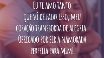 Eu te amo tanto que só de falar isso, meu coração transborda de alegria. Obrigado por ser a namorada perfeita para mim!