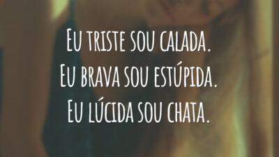 Eu triste sou calada. Eu brava sou estúpida. Eu lúcida sou chata.