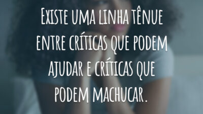 Existe uma linha tênue entre críticas que podem ajudar e críticas que podem machucar.