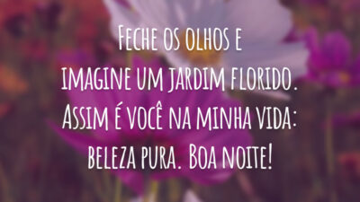 Feche os olhos e imagine um jardim florido. Assim é você na minha vida: beleza pura. Boa noite!