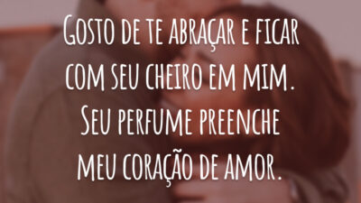 Gosto de te abraçar e ficar com seu cheiro em mim. Seu perfume preenche meu coração de amor.