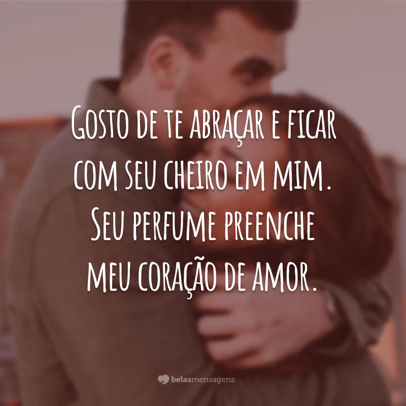 Gosto de te abraçar e ficar com seu cheiro em mim. Seu perfume preenche meu coração de amor.