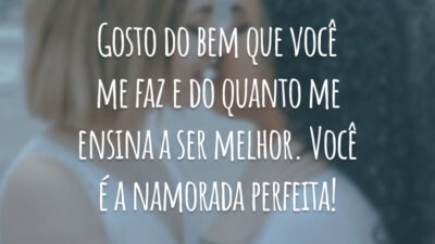 Gosto do bem que você me faz e do quanto me ensina a ser melhor. Você é a namorada perfeita!