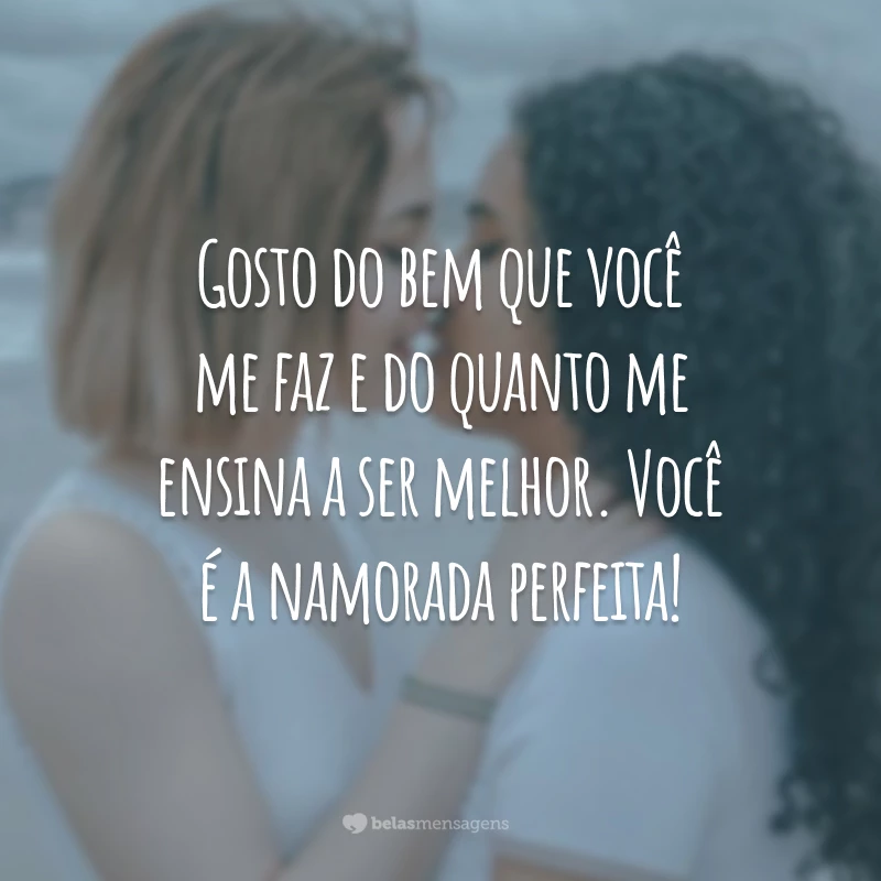 Gosto do bem que você me faz e do quanto me ensina a ser melhor. Você é a namorada perfeita!