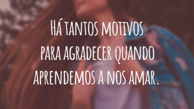 Há tantos motivos para agradecer quando aprendemos a nos amar.
