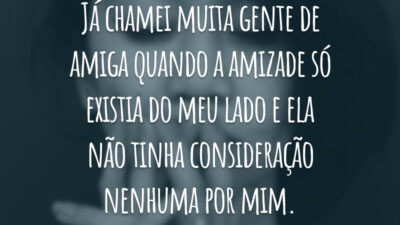 Já chamei muita gente de amiga quando a amizade só existia do meu lado e ela não tinha consideração nenhuma por mim.
