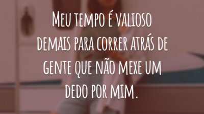 Meu tempo é valioso demais para correr atrás de gente que não mexe um dedo por mim.