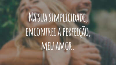 Na sua simplicidade, encontrei a perfeição, meu amor.