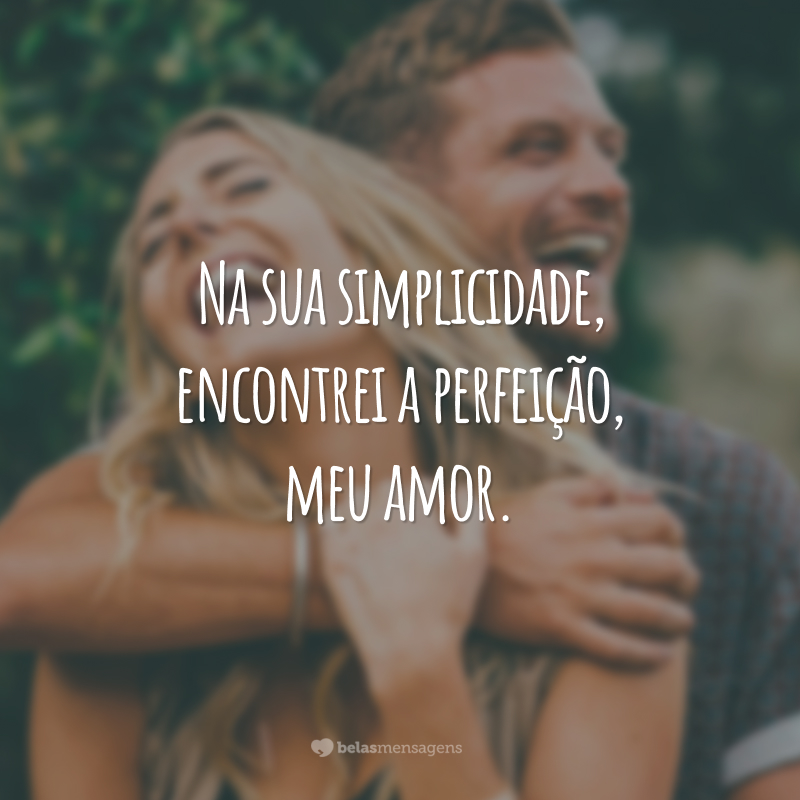 Na sua simplicidade, encontrei a perfeição, meu amor.