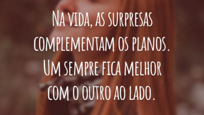 Na vida, as surpresas complementam os planos. Um sempre fica melhor com o outro ao lado.