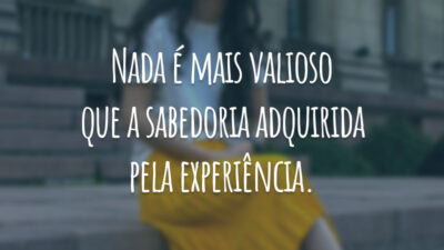 Nada é mais valioso que a sabedoria adquirida pela experiência.