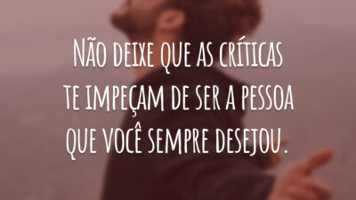 Não deixe que as críticas te impeçam de ser a pessoa que você sempre desejou.